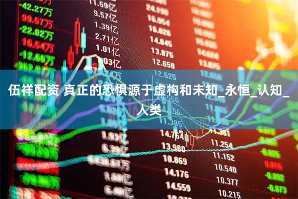 伍祥配资 真正的恐惧源于虚构和未知_永恒_认知_人类