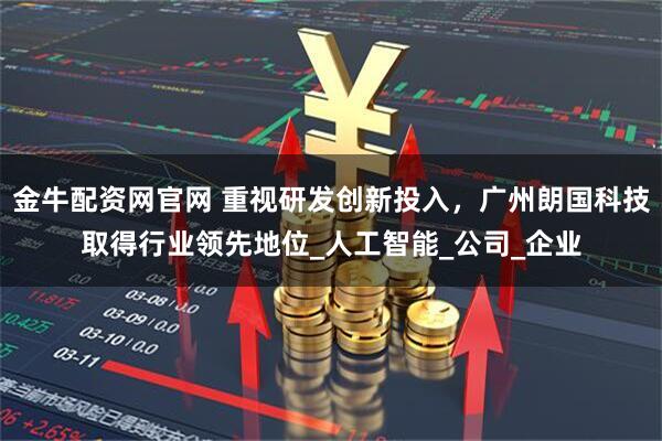 金牛配资网官网 重视研发创新投入，广州朗国科技取得行业领先地位_人工智能_公司_企业