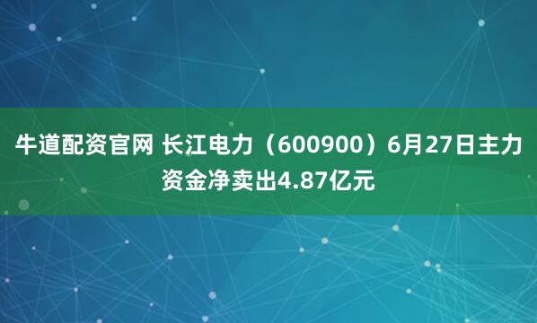 牛道配资官网 长江电力（600900）6月27日主力资金净卖出4.87亿元