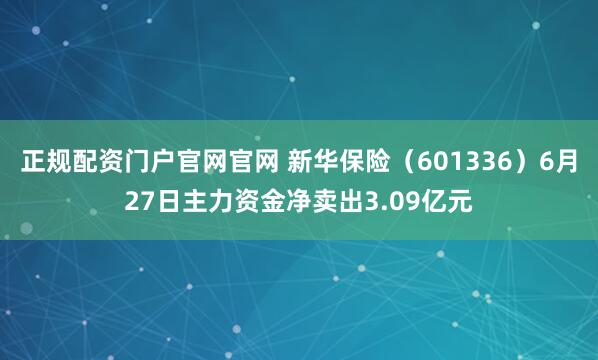 正规配资门户官网官网 新华保险（601336）6月27日主力资金净卖出3.09亿元