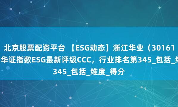 北京股票配资平台 【ESG动态】浙江华业（301616.SZ）获华证指数ESG最新评级CCC，行业排名第345_包括_维度_得分