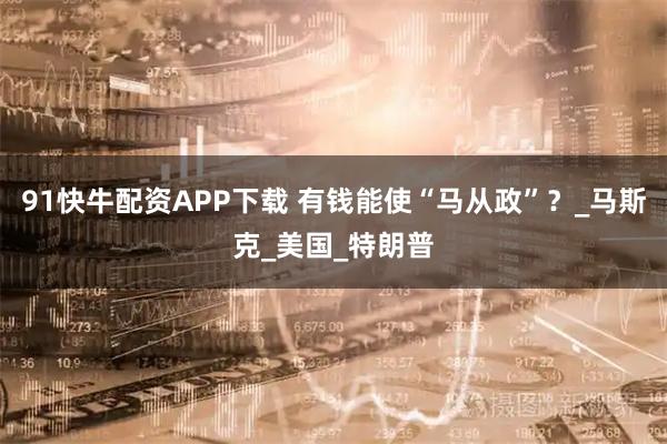 91快牛配资APP下载 有钱能使“马从政”?_马斯克_美国_特朗普