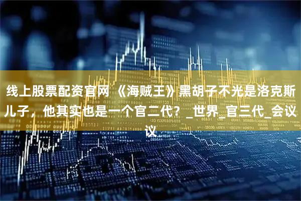 线上股票配资官网 《海贼王》黑胡子不光是洛克斯儿子，他其实也是一个官二代？_世界_官三代_会议