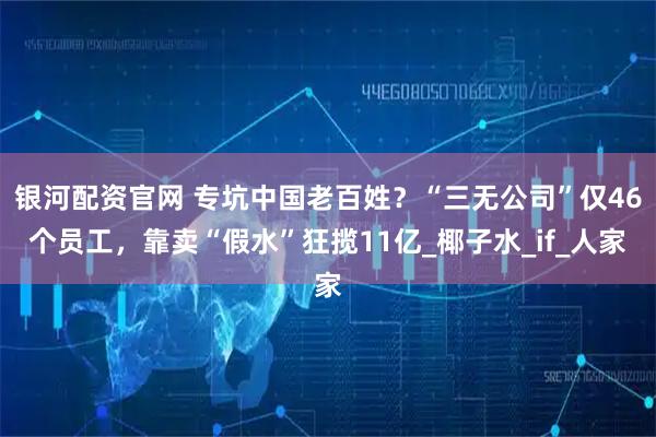 银河配资官网 专坑中国老百姓？“三无公司”仅46个员工，靠卖“假水”狂揽11亿_椰子水_if_人家
