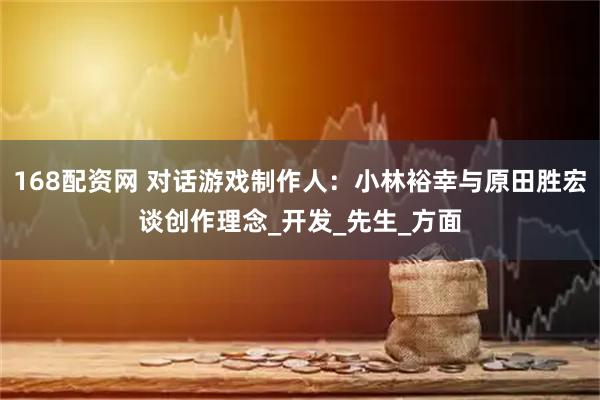168配资网 对话游戏制作人：小林裕幸与原田胜宏谈创作理念_开发_先生_方面
