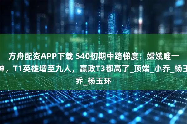 方舟配资APP下载 S40初期中路梯度：嫦娥唯一的神，T1英雄增至九人，嬴政T3都高了_顶端_小乔_杨玉环