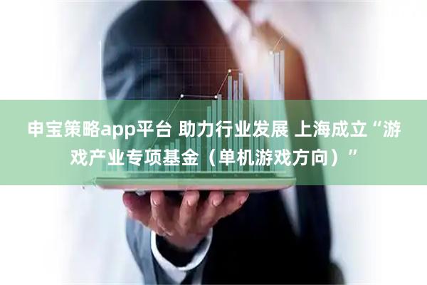 申宝策略app平台 助力行业发展 上海成立“游戏产业专项基金（单机游戏方向）”