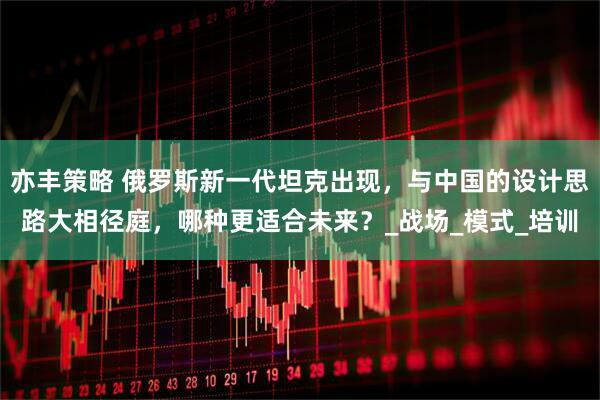 亦丰策略 俄罗斯新一代坦克出现，与中国的设计思路大相径庭，哪种更适合未来？_战场_模式_培训