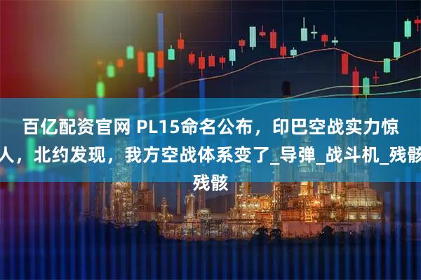 百亿配资官网 PL15命名公布，印巴空战实力惊人，北约发现，我方空战体系变了_导弹_战斗机_残骸