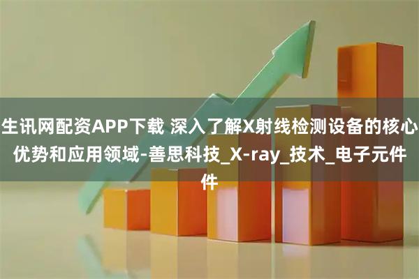 生讯网配资APP下载 深入了解X射线检测设备的核心优势和应用领域-善思科技_X-ray_技术_电子元件