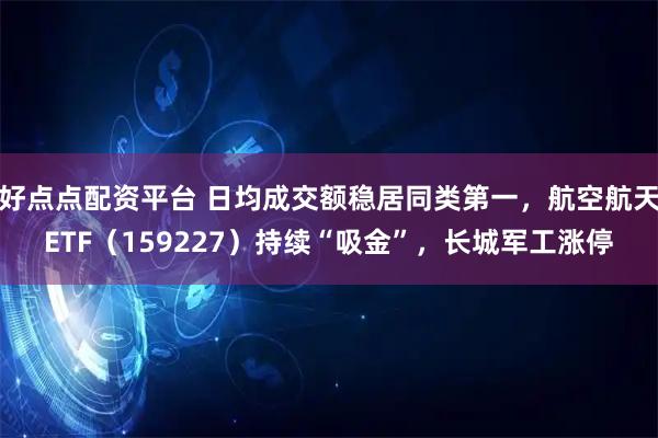 好点点配资平台 日均成交额稳居同类第一，航空航天ETF（159227）持续“吸金”，长城军工涨停