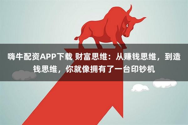 嗨牛配资APP下载 财富思维：从赚钱思维，到造钱思维，你就像拥有了一台印钞机