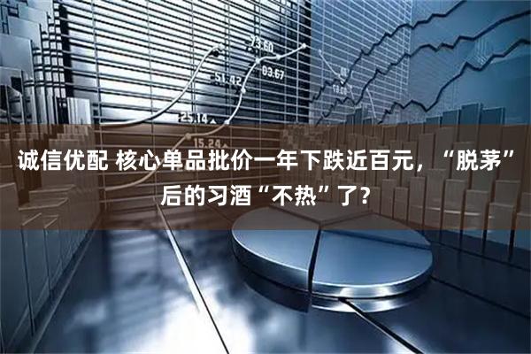 诚信优配 核心单品批价一年下跌近百元，“脱茅”后的习酒“不热”了？