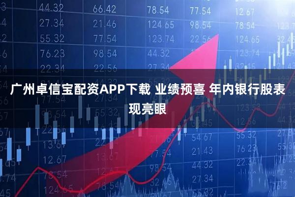 广州卓信宝配资APP下载 业绩预喜 年内银行股表现亮眼