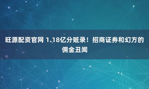 旺源配资官网 1.18亿分赃录！招商证券和幻方的佣金丑闻