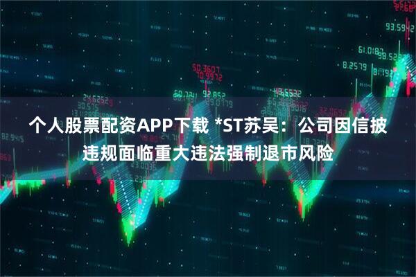 个人股票配资APP下载 *ST苏吴：公司因信披违规面临重大违法强制退市风险