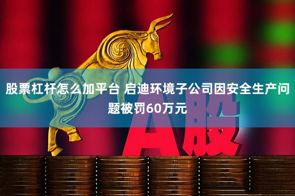 股票杠杆怎么加平台 启迪环境子公司因安全生产问题被罚60万元