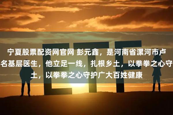 宁夏股票配资网官网 彭元鑫，是河南省漯河市卢庄村卫生所的一名基层医生，他立足一线，扎根乡土，以拳拳之心守护广大百姓健康