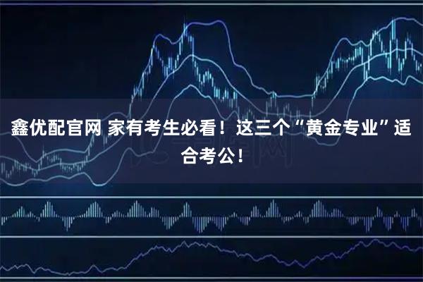 鑫优配官网 家有考生必看！这三个“黄金专业”适合考公！