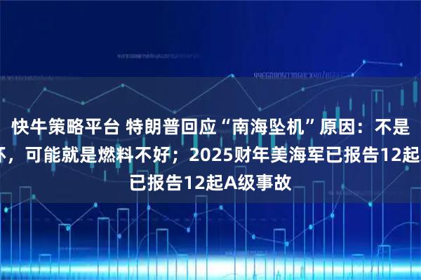 快牛策略平台 特朗普回应“南海坠机”原因：不是蓄意破坏，可能就是燃料不好；2025财年美海军已报告12起A级事故