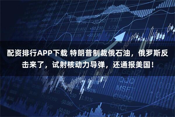 配资排行APP下载 特朗普制裁俄石油，俄罗斯反击来了，试射核动力导弹，还通报美国！