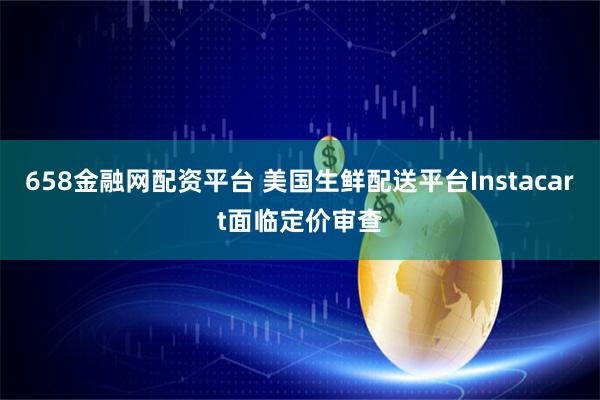 658金融网配资平台 美国生鲜配送平台Instacart面临定价审查