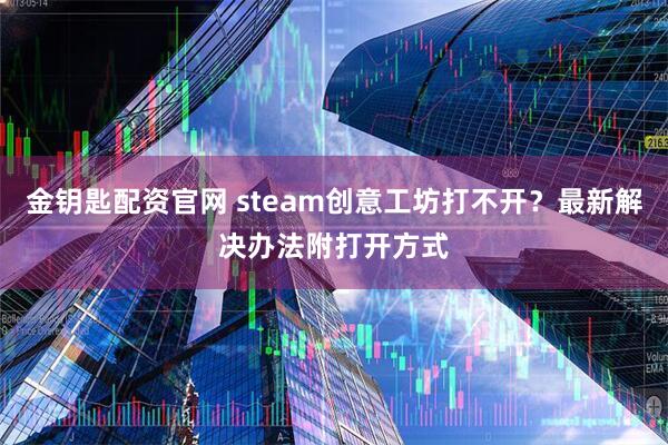 金钥匙配资官网 steam创意工坊打不开？最新解决办法附打开方式