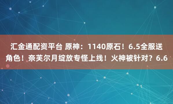 汇金通配资平台 原神：1140原石！6.5全服送角色！奈芙尔月绽放专怪上线！火神被针对？6.6