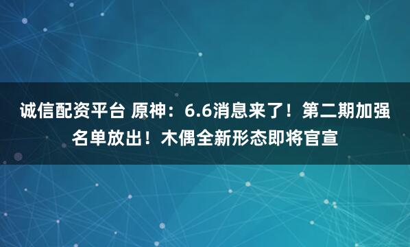 诚信配资平台 原神：6.6消息来了！第二期加强名单放出！木偶全新形态即将官宣