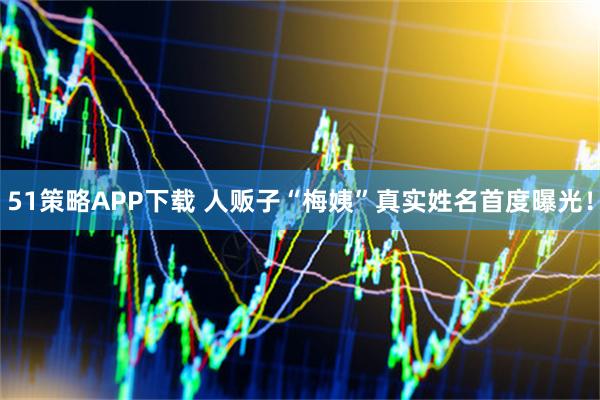 51策略APP下载 人贩子“梅姨”真实姓名首度曝光！