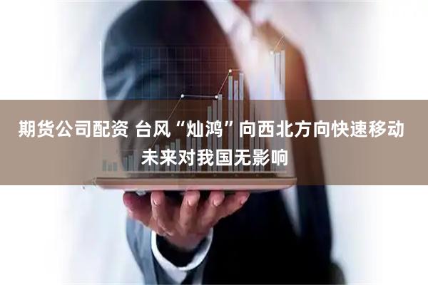 期货公司配资 台风“灿鸿”向西北方向快速移动 未来对我国无影响