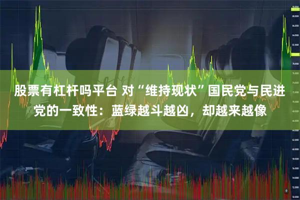 股票有杠杆吗平台 对“维持现状”国民党与民进党的一致性：蓝绿越斗越凶，却越来越像
